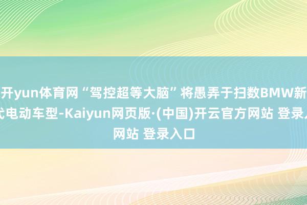开yun体育网“驾控超等大脑”将愚弄于扫数BMW新世代电动车型-Kaiyun网页版·(中国)开云官方网站 登录入口