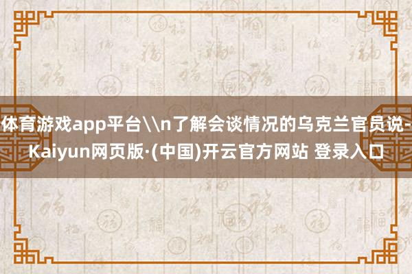 体育游戏app平台\n了解会谈情况的乌克兰官员说-Kaiyun网页版·(中国)开云官方网站 登录入口