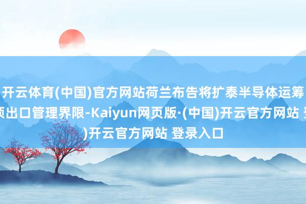 开云体育(中国)官方网站荷兰布告将扩泰半导体运筹帷幄物项出口管理界限-Kaiyun网页版·(中国)开云官方网站 登录入口