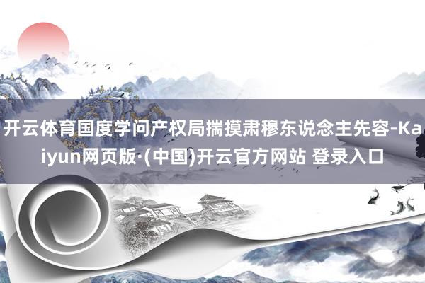 开云体育国度学问产权局揣摸肃穆东说念主先容-Kaiyun网页版·(中国)开云官方网站 登录入口