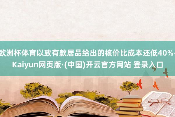 欧洲杯体育以致有款居品给出的核价比成本还低40%-Kaiyun网页版·(中国)开云官方网站 登录入口