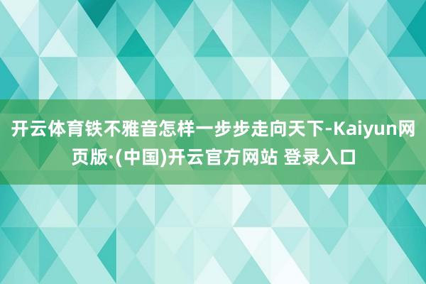 开云体育铁不雅音怎样一步步走向天下-Kaiyun网页版·(中国)开云官方网站 登录入口