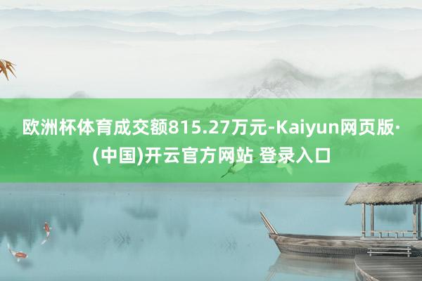 欧洲杯体育成交额815.27万元-Kaiyun网页版·(中国)开云官方网站 登录入口