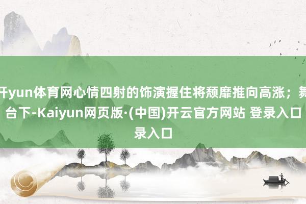 开yun体育网心情四射的饰演握住将颓靡推向高涨；舞台下-Kaiyun网页版·(中国)开云官方网站 登录入口