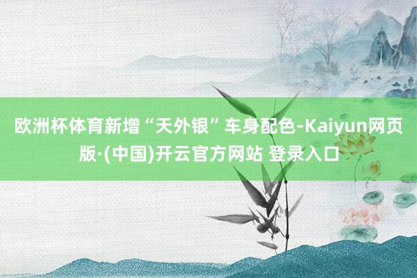欧洲杯体育新增“天外银”车身配色-Kaiyun网页版·(中国)开云官方网站 登录入口