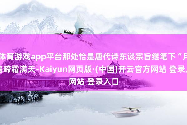 体育游戏app平台那处恰是唐代诗东谈宗旨继笔下“月落乌啼霜满天-Kaiyun网页版·(中国)开云官方网站 登录入口