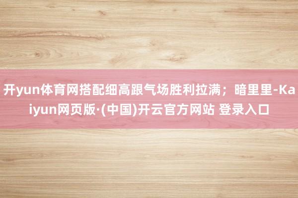 开yun体育网搭配细高跟气场胜利拉满；暗里里-Kaiyun网页版·(中国)开云官方网站 登录入口