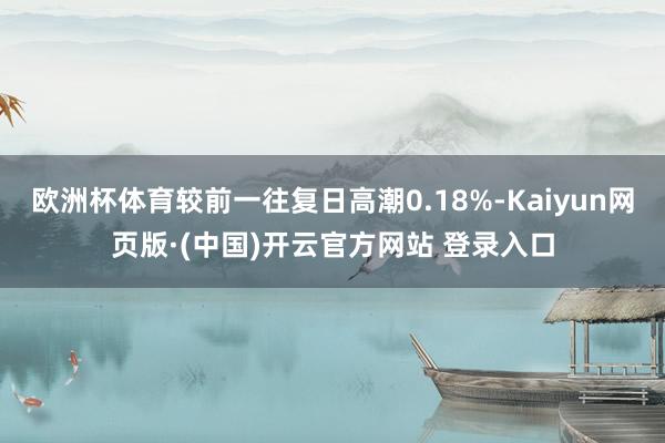 欧洲杯体育较前一往复日高潮0.18%-Kaiyun网页版·(中国)开云官方网站 登录入口