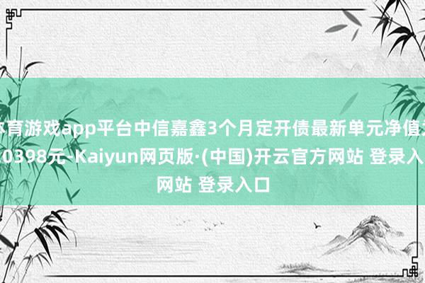 体育游戏app平台中信嘉鑫3个月定开债最新单元净值为1.0398元-Kaiyun网页版·(中国)开云官方网站 登录入口