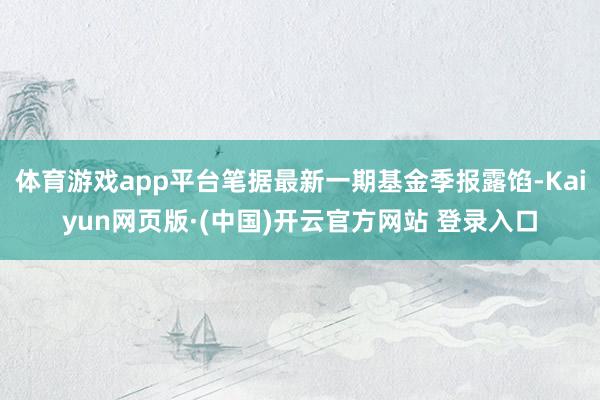 体育游戏app平台笔据最新一期基金季报露馅-Kaiyun网页版·(中国)开云官方网站 登录入口