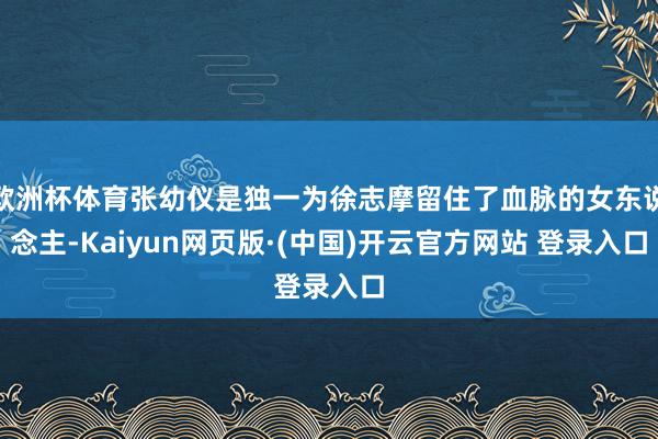 欧洲杯体育张幼仪是独一为徐志摩留住了血脉的女东说念主-Kaiyun网页版·(中国)开云官方网站 登录入口