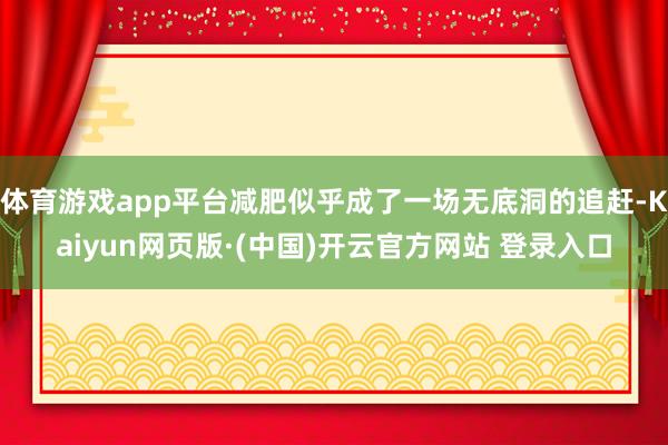 体育游戏app平台减肥似乎成了一场无底洞的追赶-Kaiyun网页版·(中国)开云官方网站 登录入口