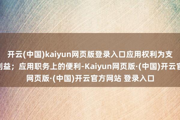 开云(中国)kaiyun网页版登录入口应用权利为支属承揽款式谋取利益；应用职务上的便利-Kaiyun网页版·(中国)开云官方网站 登录入口