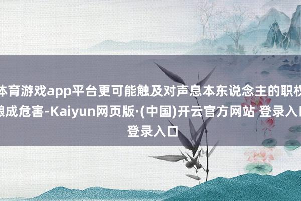 体育游戏app平台更可能触及对声息本东说念主的职权酿成危害-Kaiyun网页版·(中国)开云官方网站 登录入口