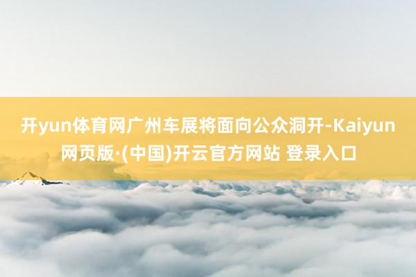 开yun体育网广州车展将面向公众洞开-Kaiyun网页版·(