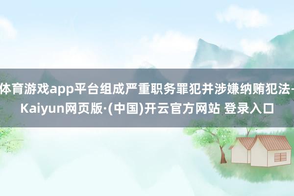 体育游戏app平台组成严重职务罪犯并涉嫌纳贿犯法-Kaiyun网页版·(中国)开云官方网站 登录入口