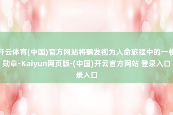 开云体育(中国)官方网站将鹤发视为人命旅程中的一枚勋章-Ka
