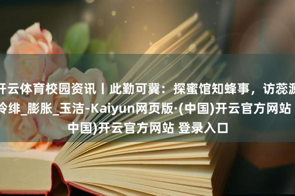 开云体育校园资讯丨此勤可冀：探蜜馆知蜂事，访蕊源学匠心_泠绯