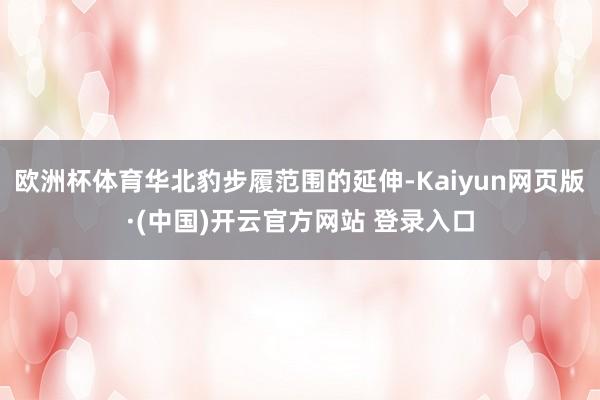 欧洲杯体育华北豹步履范围的延伸-Kaiyun网页版·(中国)