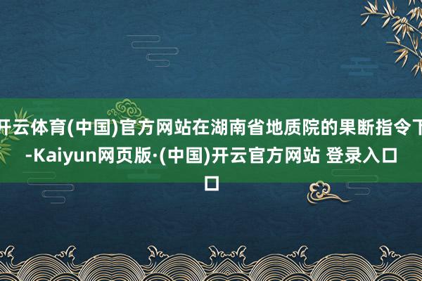 开云体育(中国)官方网站在湖南省地质院的果断指令下-Kaiy