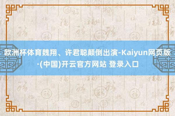 欧洲杯体育魏翔、许君聪颠倒出演-Kaiyun网页版·(中国)