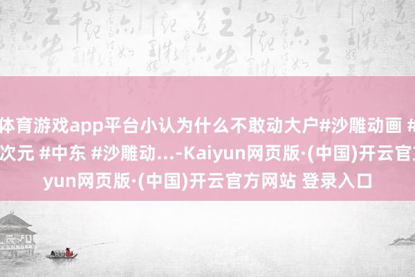 体育游戏app平台小认为什么不敢动大户#沙雕动画 #蓝星那些事 #二次元 #中东 #沙雕动...-Kaiyun网页版·(中国)开云官方网站 登录入口