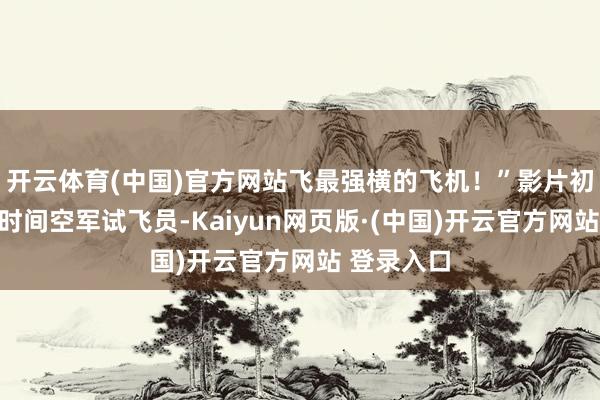 开云体育(中国)官方网站飞最强横的飞机！”影片初度聚焦新时间空军试飞员-Kaiyun网页版·(中国)开云官方网站 登录入口