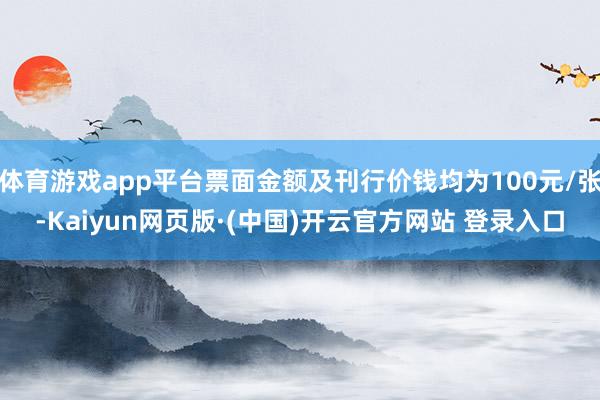 体育游戏app平台票面金额及刊行价钱均为100元/张-Kai