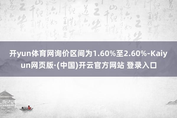 开yun体育网询价区间为1.60%至2.60%-Kaiyun