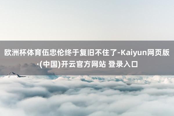 欧洲杯体育伍忠伦终于复旧不住了-Kaiyun网页版·(中国)