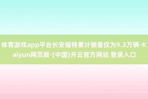 体育游戏app平台长安福特累计销量仅为9.3万辆-Kaiyu