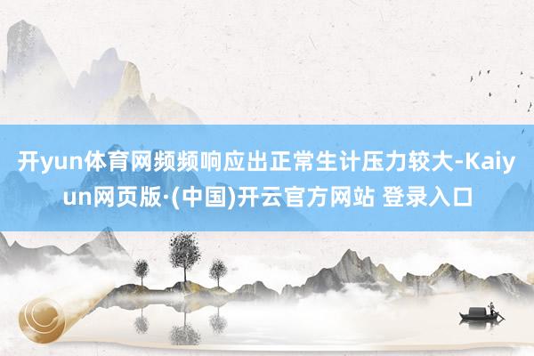 开yun体育网频频响应出正常生计压力较大-Kaiyun网页版