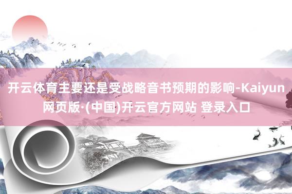 开云体育主要还是受战略音书预期的影响-Kaiyun网页版·(