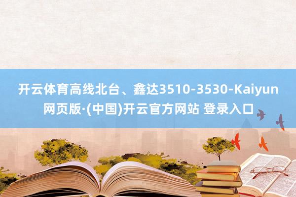 开云体育高线北台、鑫达3510-3530-Kaiyun网页版