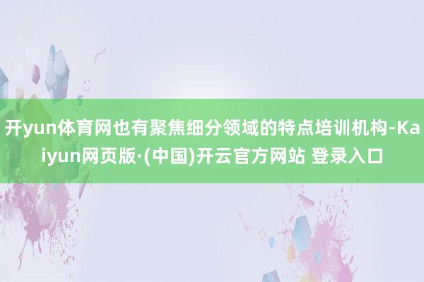 开yun体育网也有聚焦细分领域的特点培训机构-Kaiyun网