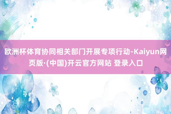欧洲杯体育协同相关部门开展专项行动-Kaiyun网页版·(中