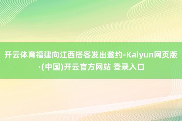 开云体育福建向江西搭客发出邀约-Kaiyun网页版·(中国)开云官方网站 登录入口