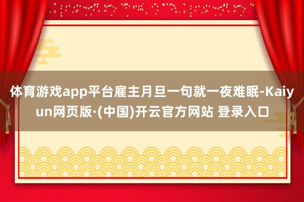 体育游戏app平台雇主月旦一句就一夜难眠-Kaiyun网页版·(中国)开云官方网站 登录入口