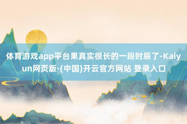 体育游戏app平台果真实很长的一段时辰了-Kaiyun网页版·(中国)开云官方网站 登录入口