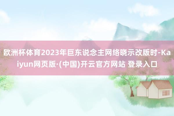 欧洲杯体育2023年巨东说念主网络晓示改版时-Kaiyun网页版·(中国)开云官方网站 登录入口