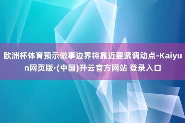 欧洲杯体育预示做事边界将靠近要紧调动点-Kaiyun网页版·