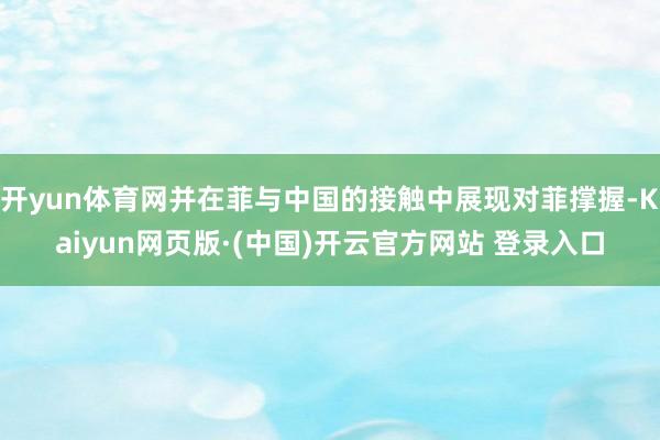 开yun体育网并在菲与中国的接触中展现对菲撑握-Kaiyun网页版·(中国)开云官方网站 登录入口