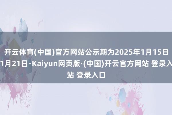 开云体育(中国)官方网站公示期为2025年1月15日至1月21日-Kaiyun网页版·(中国)开云官方网站 登录入口