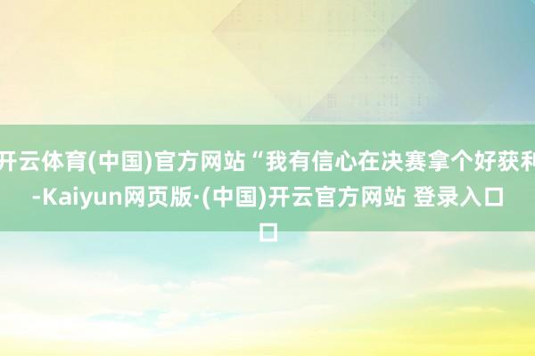 开云体育(中国)官方网站“我有信心在决赛拿个好获利-Kaiy