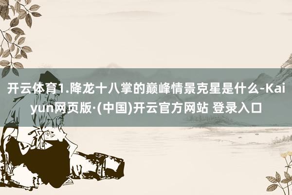 开云体育1.降龙十八掌的巅峰情景克星是什么-Kaiyun网页