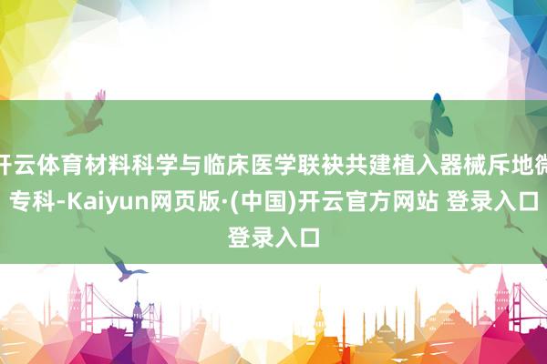 开云体育材料科学与临床医学联袂共建植入器械斥地微专科-Kaiyun网页版·(中国)开云官方网站 登录入口