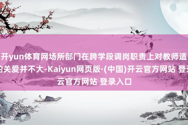 开yun体育网场所部门在跨学段调岗职责上对教师适配度的关爱并不大-Kaiyun网页版·(中国)开云官方网站 登录入口
