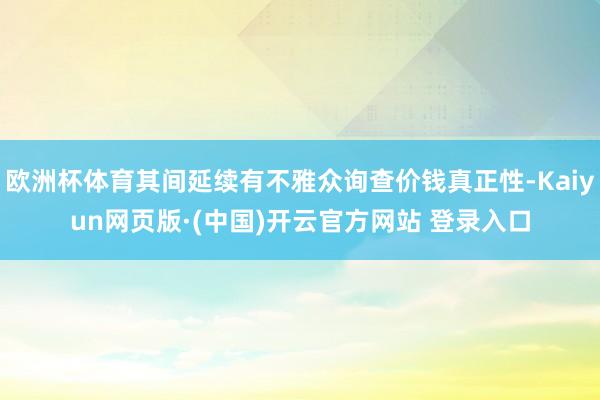 欧洲杯体育其间延续有不雅众询查价钱真正性-Kaiyun网页版
