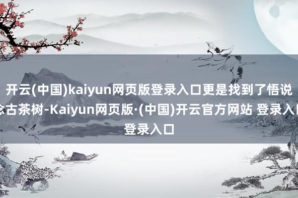 开云(中国)kaiyun网页版登录入口更是找到了悟说念古茶树