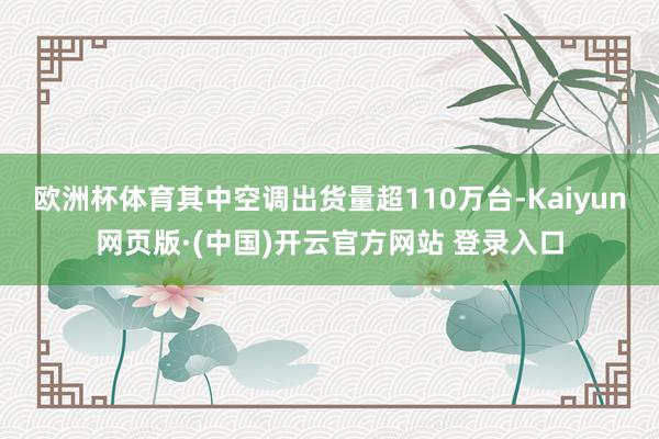 欧洲杯体育其中空调出货量超110万台-Kaiyun网页版·(